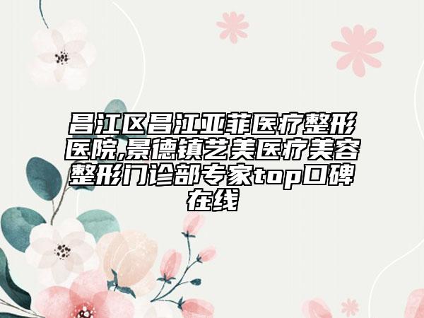 昌江区昌江亚菲医疗整形医院,景德镇艺美医疗美容整形门诊部专家top口碑在线