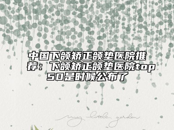 中国下颌矫正颌垫医院推荐：下颌矫正颌垫医院top50是时候公布了