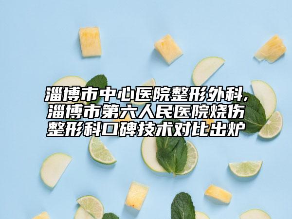 淄博市中心医院整形外科,淄博市第六人民医院烧伤整形科口碑技术对比出炉