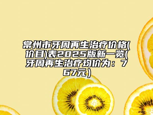 常州市牙周再生治疗价格(价目)表2025版新一览(牙周再生治疗均价为：767元）