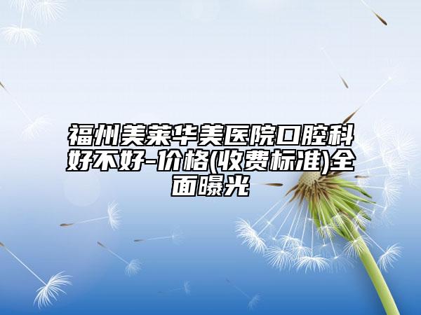 福州美莱华美医院口腔科好不好-价格(收费标准)全面曝光