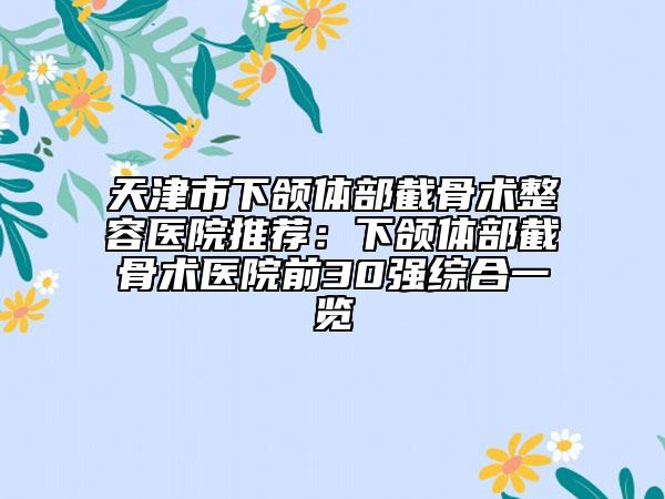 天津市下颌体部截骨术整容医院推荐：下颌体部截骨术医院前30强综合一览