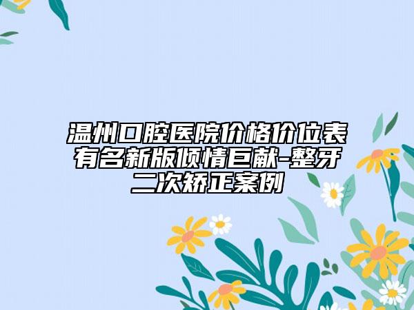 温州口腔医院价格价位表有名新版倾情巨献-整牙二次矫正案例