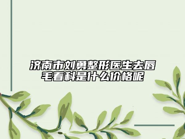 济南市刘勇整形医生去唇毛看科是什么价格呢