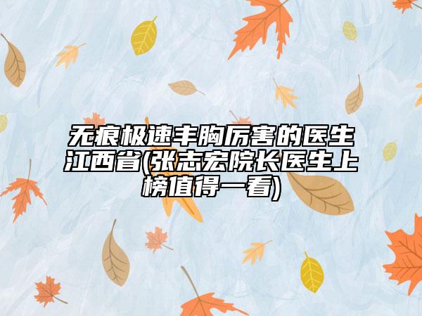 无痕极速丰胸厉害的医生江西省(张志宏院长医生上榜值得一看)