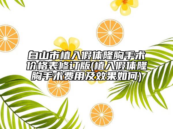 白山市植入假体隆胸手术价格表修订版(植入假体隆胸手术费用及效果如何)