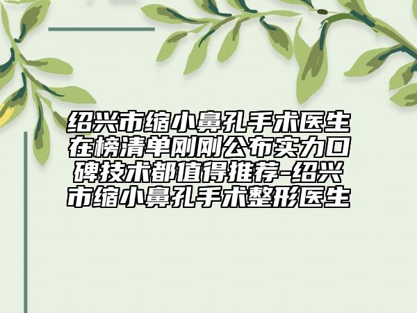 绍兴市缩小鼻孔手术医生在榜清单刚刚公布实力口碑技术都值得推荐-绍兴市缩小鼻孔手术整形医生