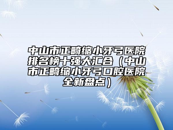 中山市正畸缩小牙弓医院排名榜十强大汇合（中山市正畸缩小牙弓口腔医院全新盘点）