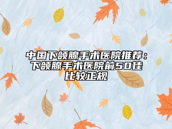 中国下颌腺手术医院推荐：下颌腺手术医院前50佳比较正规