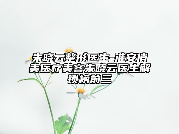 朱晓云整形医生-淮安俏美医疗美容朱晓云医生解锁榜前三