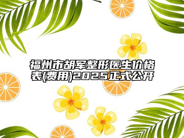 福州市胡军整形医生价格表(费用)2025正式公开