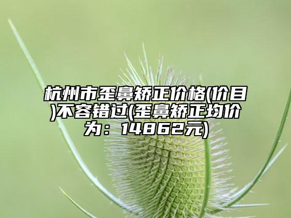 杭州市歪鼻矫正价格(价目)不容错过(歪鼻矫正均价为：14862元)