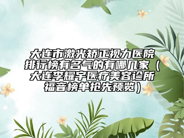 大连市激光矫正视力医院排行榜有名气的有哪几家（大连李耀宇医疗美容诊所福音榜单抢先预览）