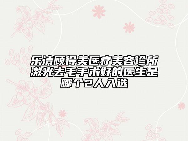 乐清顾得美医疗美容诊所激光去毛手术好的医生是哪个2人入选