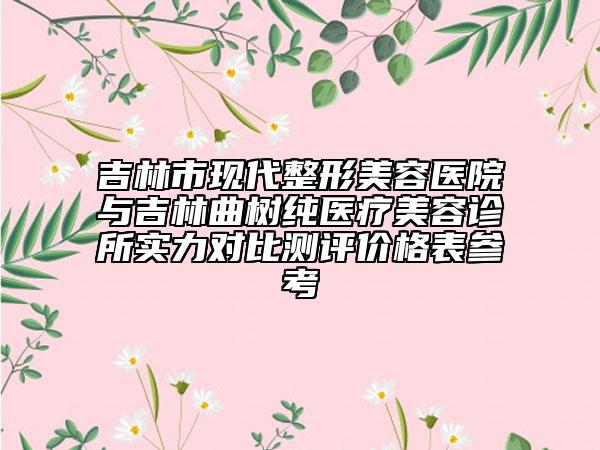 吉林市现代整形美容医院与吉林曲树纯医疗美容诊所实力对比测评价格表参考