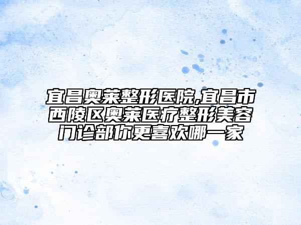 宜昌奥莱整形医院,宜昌市西陵区奥莱医疗整形美容门诊部你更喜欢哪一家