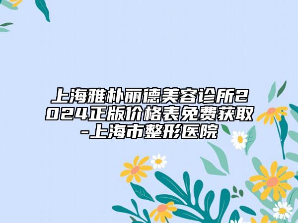 上海雅朴丽德美容诊所2024正版价格表免费获取-上海市整形医院
