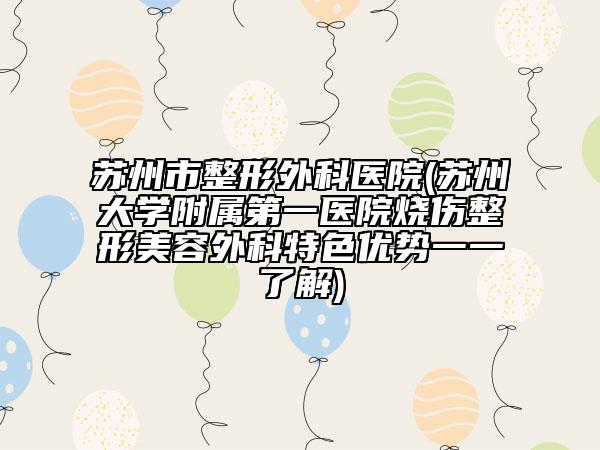 苏州市整形外科医院(苏州大学附属第一医院烧伤整形美容外科特色优势一一了解)