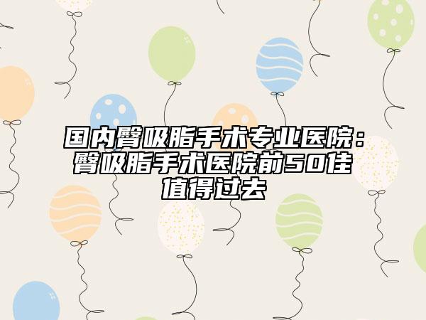 国内臀吸脂手术专业医院：臀吸脂手术医院前50佳值得过去