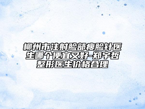 柳州市注射脸部瘦脸针医生哪个便宜又好-郑宇哲整形医生价格合理