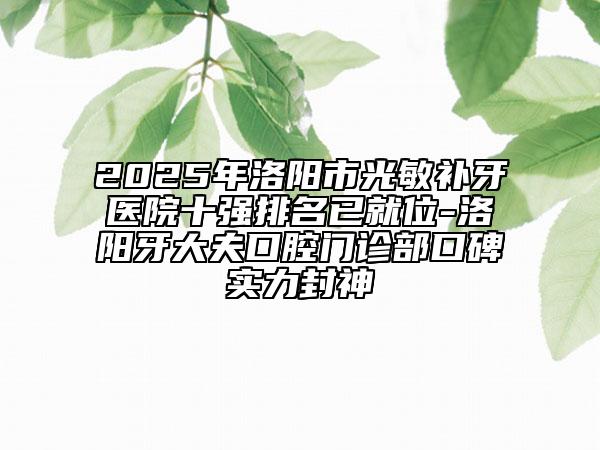 2025年洛阳市光敏补牙医院十强排名已就位-洛阳牙大夫口腔门诊部口碑实力封神