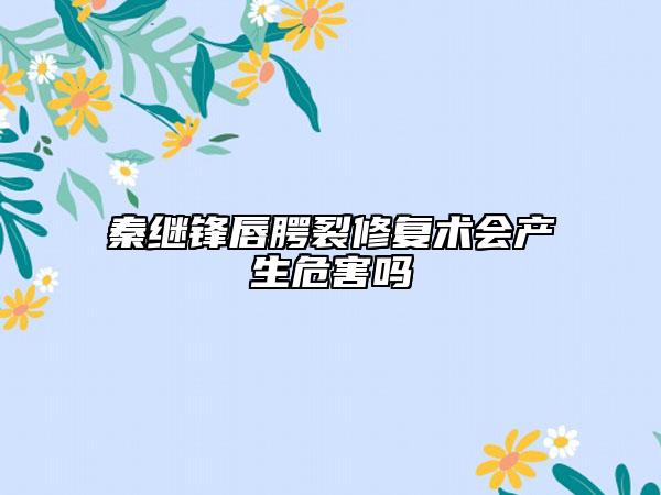 秦继锋唇腭裂修复术会产生危害吗