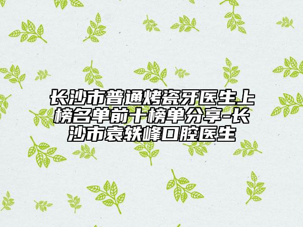 长沙市普通烤瓷牙医生上榜名单前十榜单分享-长沙市袁轶峰口腔医生