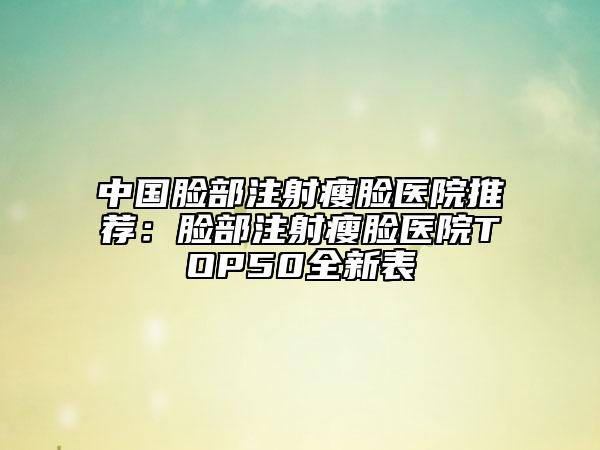 中国脸部注射瘦脸医院推荐：脸部注射瘦脸医院TOP50全新表