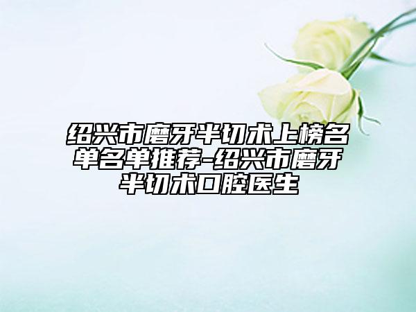 绍兴市磨牙半切术上榜名单名单推荐-绍兴市磨牙半切术口腔医生