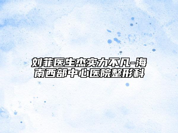刘菲医生杰实力不凡-海南西部中心医院整形科