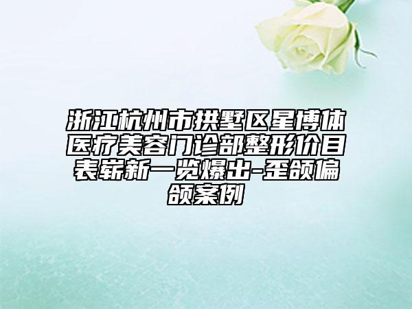 浙江杭州市拱墅区星博体医疗美容门诊部整形价目表崭新一览爆出-歪颌偏颌案例
