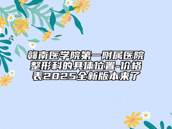 赣南医学院第一附属医院整形科的具体位置-价格表2025全新版本来了
