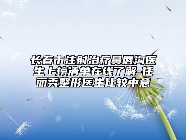长春市注射治疗鼻唇沟医生上榜清单在线了解-任丽秀整形医生比较中意