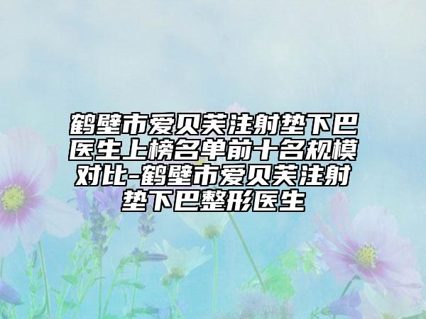 鹤壁市爱贝芙注射垫下巴医生上榜名单前十名规模对比-鹤壁市爱贝芙注射垫下巴整形医生