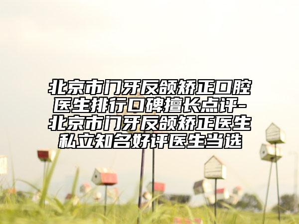 北京市门牙反颌矫正口腔医生排行口碑擅长点评-北京市门牙反颌矫正医生私立知名好评医生当选