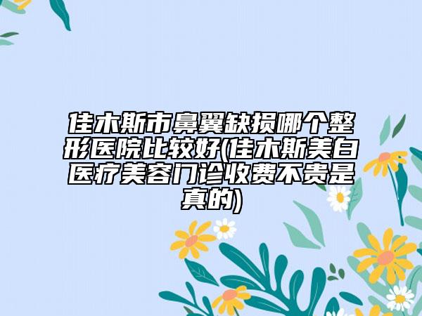 佳木斯市鼻翼缺损哪个整形医院比较好(佳木斯美白医疗美容门诊收费不贵是真的)