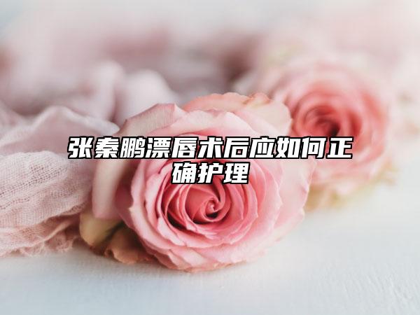 张秦鹏漂唇术后应如何正确护理