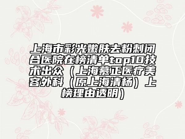 上海市彩光嫩肤去粉刺闭合医院在榜清单top10技术出众（上海慕正医疗美容外科（原上海清杨）上榜理由透明）