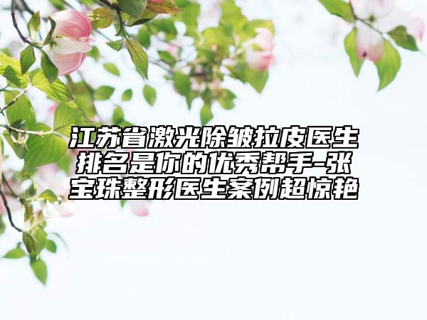 江苏省激光除皱拉皮医生排名是你的优秀帮手-张宝珠整形医生案例超惊艳