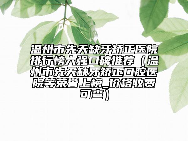 温州市先天缺牙矫正医院排行榜六强口碑推荐（温州市先天缺牙矫正口腔医院等荣誉上榜_价格收费可查）
