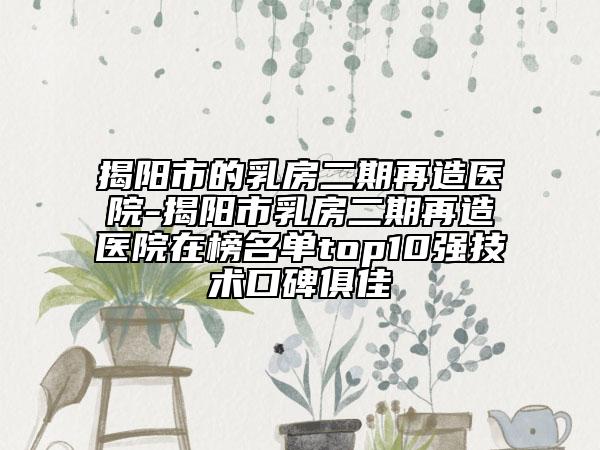 揭阳市的乳房二期再造医院-揭阳市乳房二期再造医院在榜名单top10强技术口碑俱佳