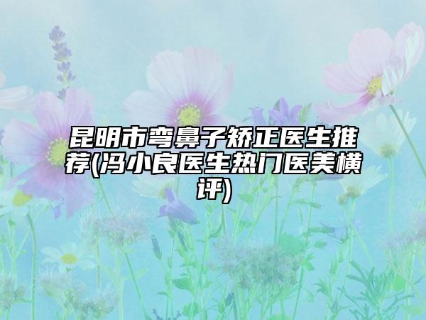 昆明市弯鼻子矫正医生推荐(冯小良医生热门医美横评)