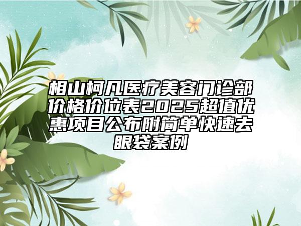 相山柯凡医疗美容门诊部价格价位表2025超值优惠项目公布附简单快速去眼袋案例