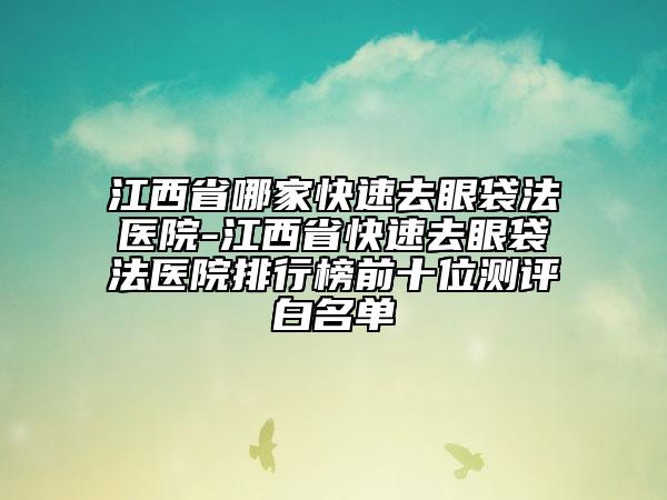 江西省哪家快速去眼袋法医院-江西省快速去眼袋法医院排行榜前十位测评白名单