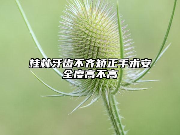 桂林牙齿不齐矫正手术安全度高不高