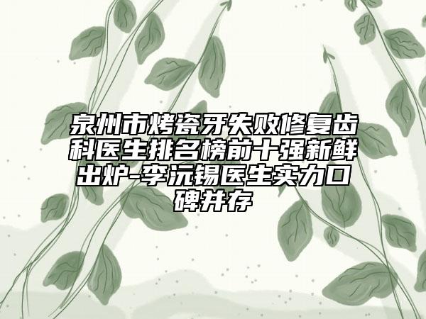 泉州市烤瓷牙失败修复齿科医生排名榜前十强新鲜出炉-李沅锡医生实力口碑并存