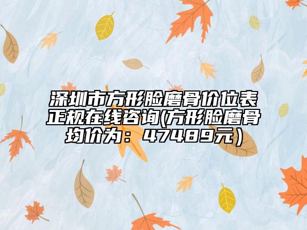 深圳市方形脸磨骨价位表正规在线咨询(方形脸磨骨均价为：47489元）