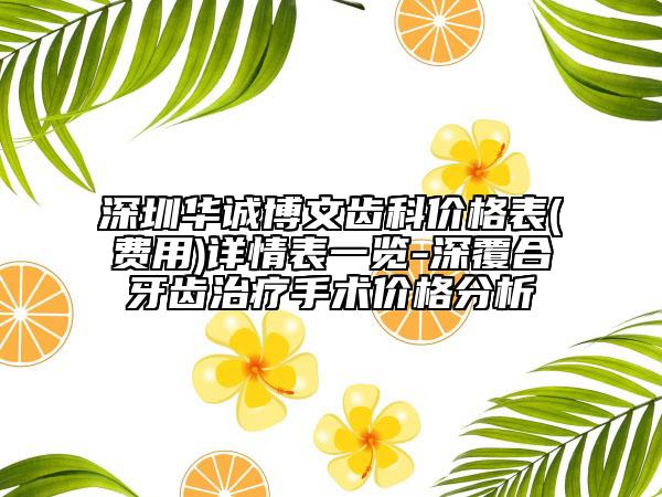 深圳华诚博文齿科价格表(费用)详情表一览-深覆合牙齿治疗手术价格分析