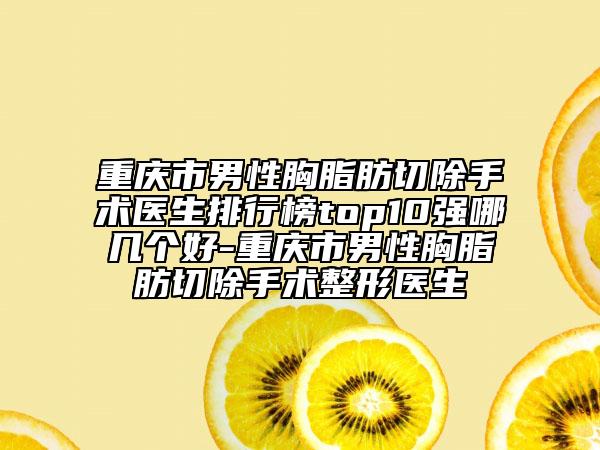 重庆市男性胸脂肪切除手术医生排行榜top10强哪几个好-重庆市男性胸脂肪切除手术整形医生