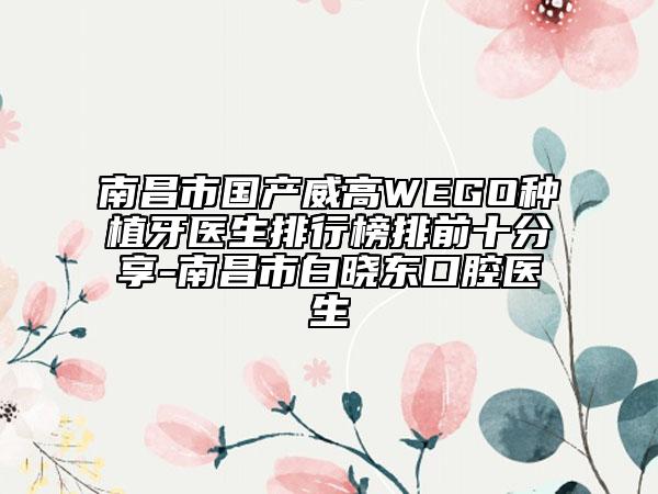 南昌市国产威高WEGO种植牙医生排行榜排前十分享-南昌市白晓东口腔医生